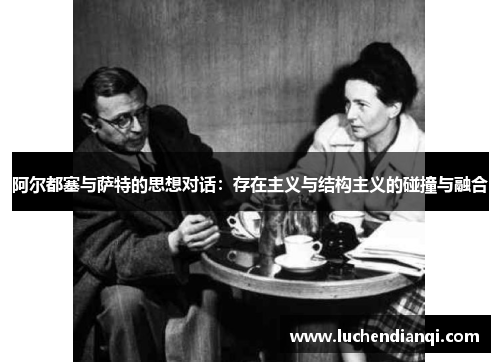 阿尔都塞与萨特的思想对话：存在主义与结构主义的碰撞与融合