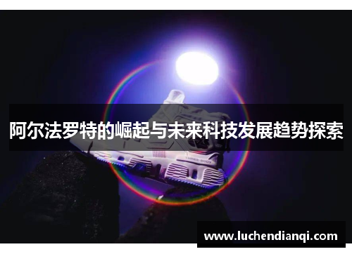 阿尔法罗特的崛起与未来科技发展趋势探索
