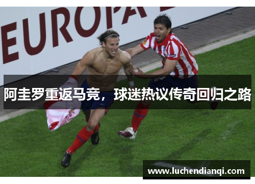 阿圭罗重返马竞，球迷热议传奇回归之路