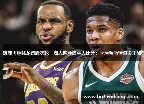 雄鹿再胜猛龙晋级次轮，湖人连胜追平大比分：季后赛激情对决正酣