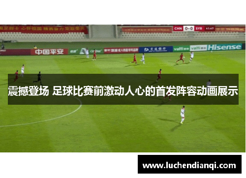 震撼登场 足球比赛前激动人心的首发阵容动画展示