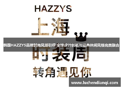 韩国HAZZYS品牌时尚风潮引领 全球设计创新与经典休闲风格完美融合