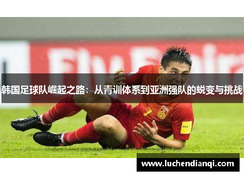 韩国足球队崛起之路：从青训体系到亚洲强队的蜕变与挑战