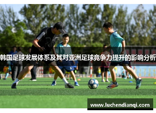 韩国足球发展体系及其对亚洲足球竞争力提升的影响分析
