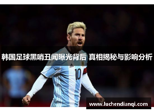 韩国足球黑哨丑闻曝光背后 真相揭秘与影响分析