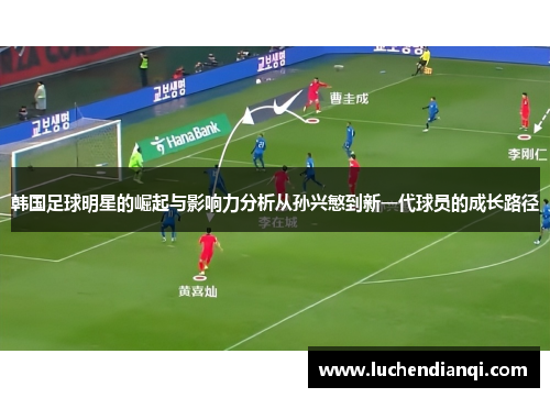 韩国足球明星的崛起与影响力分析从孙兴慜到新一代球员的成长路径