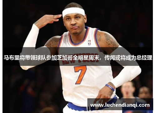 马布里将带领球队参加芝加哥全明星周末，传闻或将成为总经理