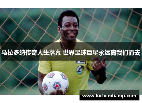 马拉多纳传奇人生落幕 世界足球巨星永远离我们而去