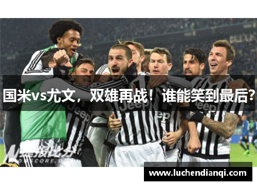 国米vs尤文，双雄再战！谁能笑到最后？