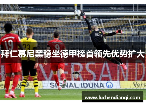拜仁慕尼黑稳坐德甲榜首领先优势扩大