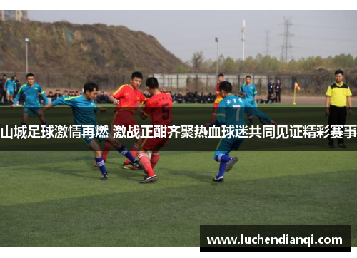 山城足球激情再燃 激战正酣齐聚热血球迷共同见证精彩赛事
