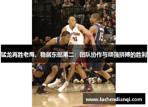 猛龙再胜老鹰，稳居东部第二：团队协作与顽强拼搏的胜利