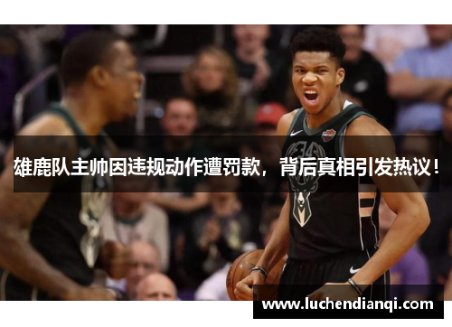 雄鹿队主帅因违规动作遭罚款，背后真相引发热议！