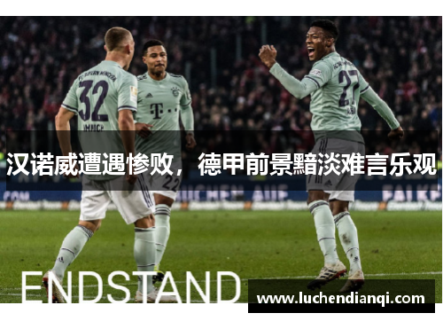 汉诺威遭遇惨败，德甲前景黯淡难言乐观
