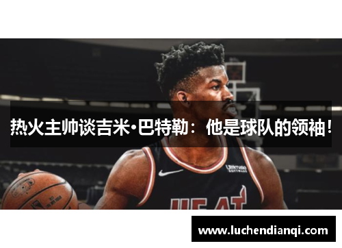 热火主帅谈吉米·巴特勒：他是球队的领袖！