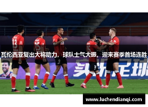 瓦伦西亚复出大将助力，球队士气大振，迎来赛季首场连胜