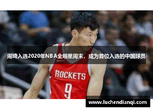 周琦入选2020年NBA全明星周末，成为首位入选的中国球员