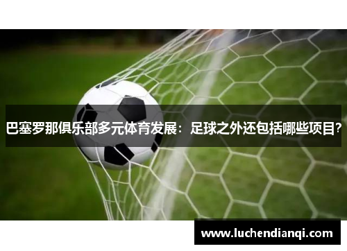 巴塞罗那俱乐部多元体育发展：足球之外还包括哪些项目？