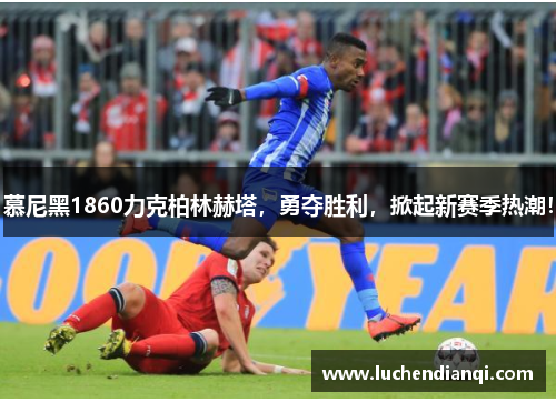 慕尼黑1860力克柏林赫塔，勇夺胜利，掀起新赛季热潮！