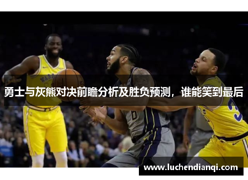 勇士与灰熊对决前瞻分析及胜负预测，谁能笑到最后