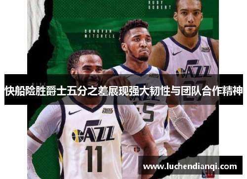 快船险胜爵士五分之差展现强大韧性与团队合作精神