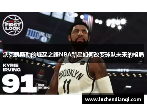 沃克凯斯勒的崛起之路NBA新星如何改变球队未来的格局