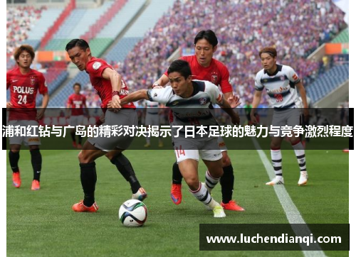 浦和红钻与广岛的精彩对决揭示了日本足球的魅力与竞争激烈程度