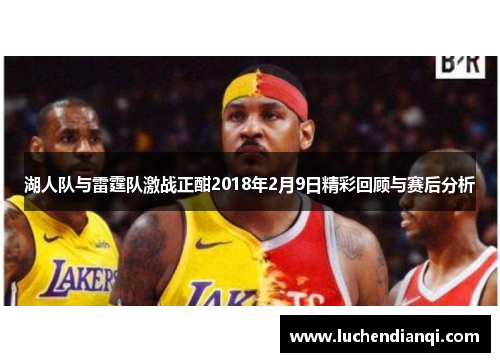 湖人队与雷霆队激战正酣2018年2月9日精彩回顾与赛后分析