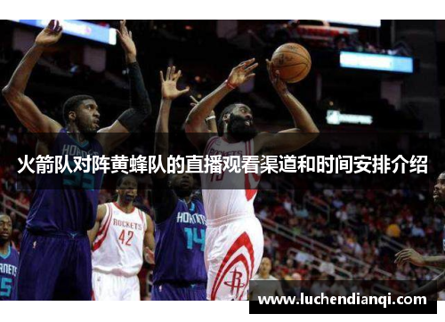 火箭队对阵黄蜂队的直播观看渠道和时间安排介绍