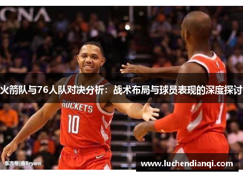 火箭队与76人队对决分析：战术布局与球员表现的深度探讨