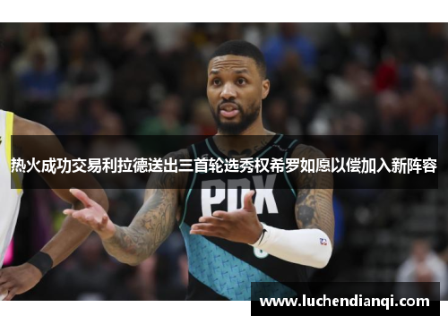 热火成功交易利拉德送出三首轮选秀权希罗如愿以偿加入新阵容