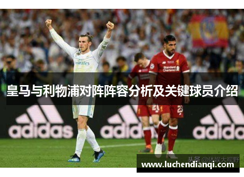 皇马与利物浦对阵阵容分析及关键球员介绍