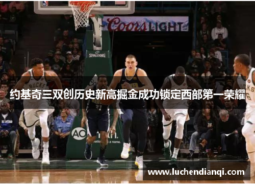 约基奇三双创历史新高掘金成功锁定西部第一荣耀