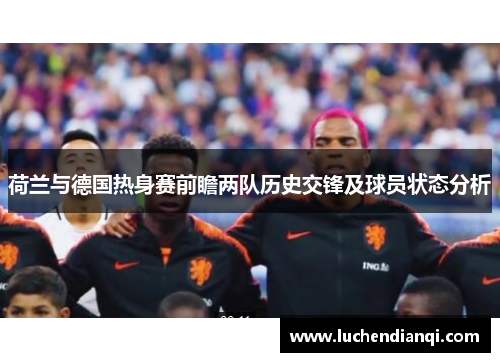 荷兰与德国热身赛前瞻两队历史交锋及球员状态分析