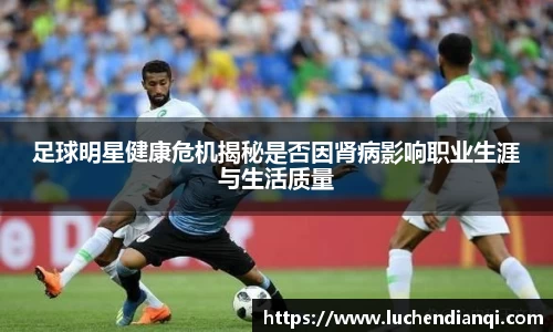 足球明星健康危机揭秘是否因肾病影响职业生涯与生活质量