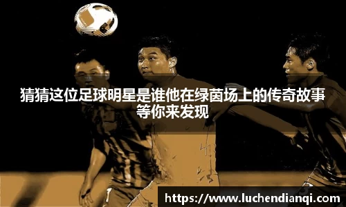 猜猜这位足球明星是谁他在绿茵场上的传奇故事等你来发现