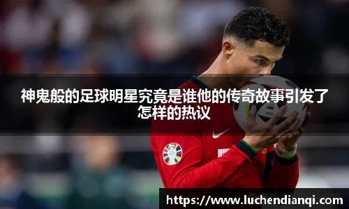 神鬼般的足球明星究竟是谁他的传奇故事引发了怎样的热议