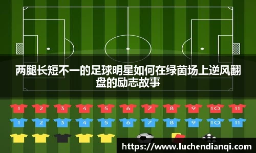 两腿长短不一的足球明星如何在绿茵场上逆风翻盘的励志故事