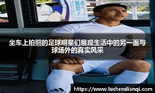 坐车上拍照的足球明星们展现生活中的另一面与球场外的真实风采
